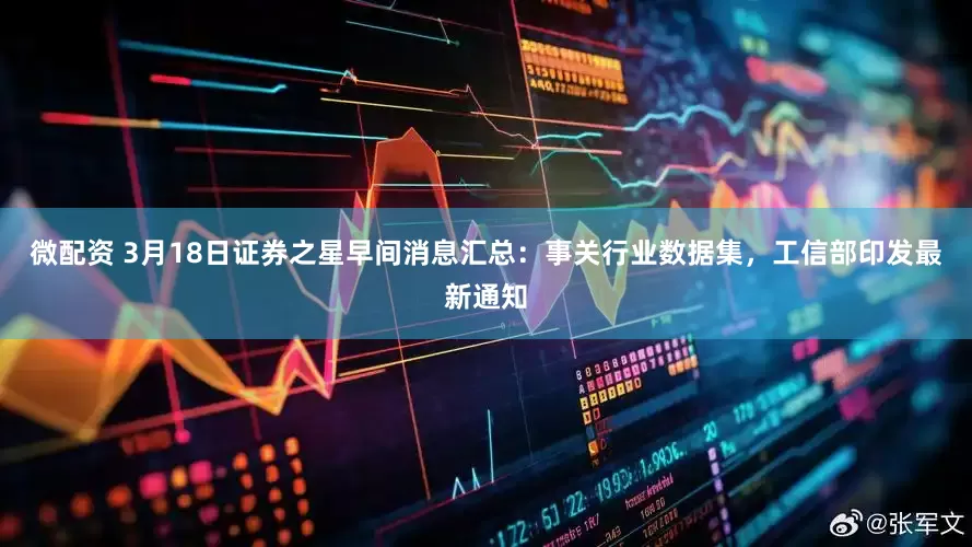 微配资 3月18日证券之星早间消息汇总：事关行业数据集，工信部印发最新通知