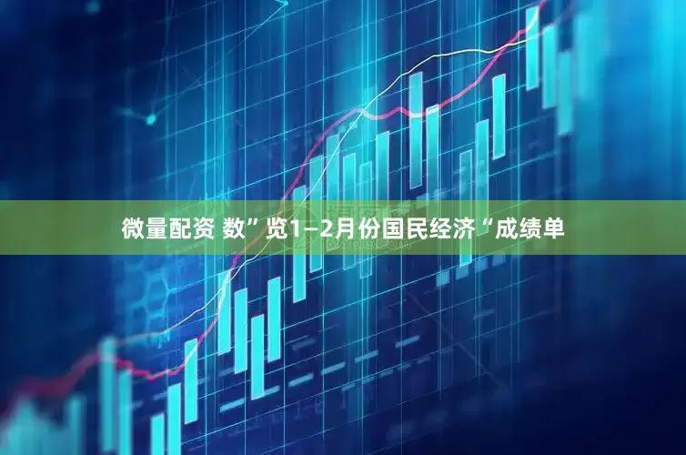 微量配资 数”览1—2月份国民经济“成绩单