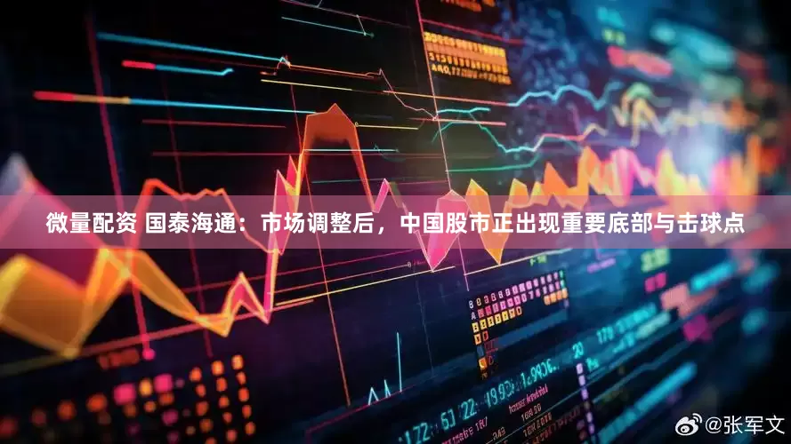 微量配资 国泰海通：市场调整后，中国股市正出现重要底部与击球点