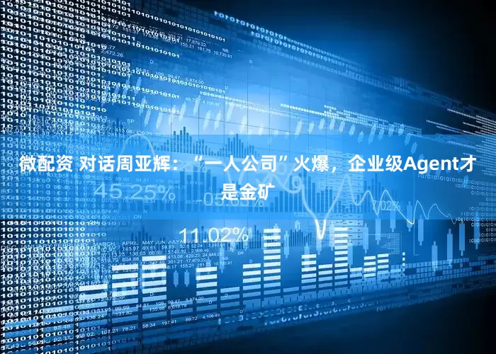微配资 对话周亚辉：“一人公司”火爆，企业级Agent才是金矿