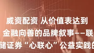 威资配资 从价值表达到价值共创：金融向善的品牌叙事——联储证券“心联心”公益实践的观察与思考